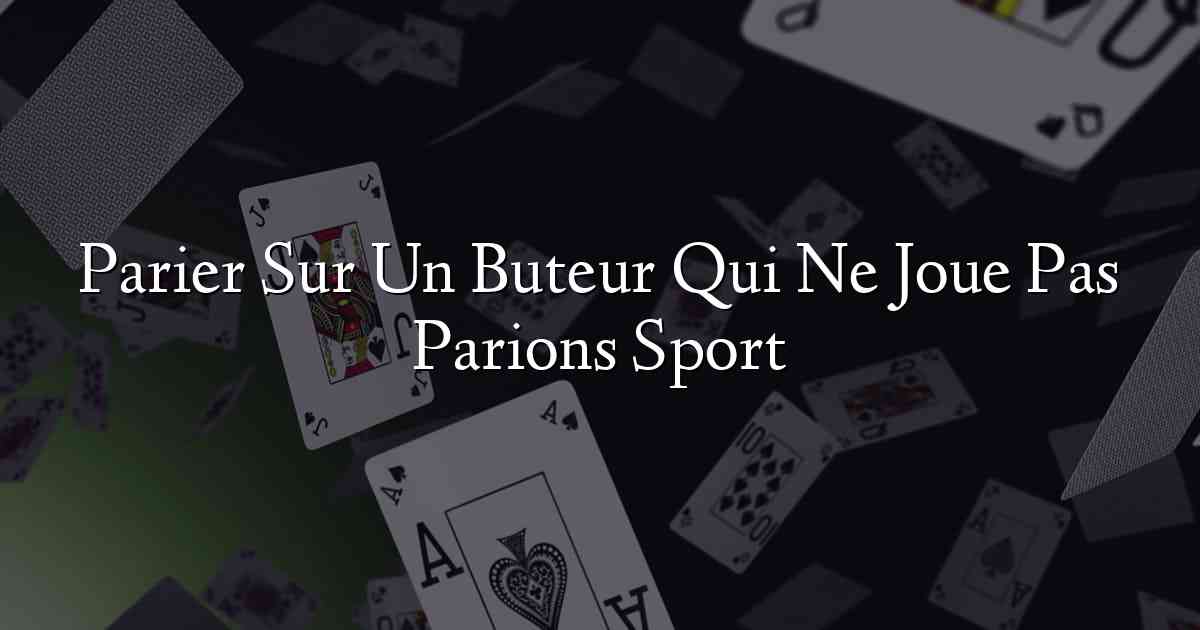 Parier Sur Un Buteur Qui Ne Joue Pas Parions Sport